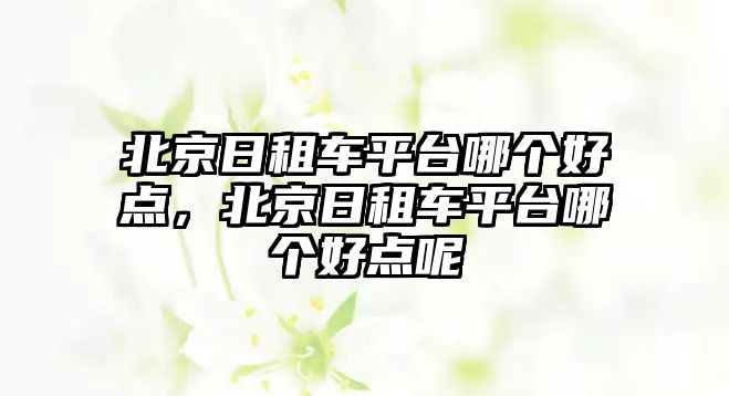 北京日租車平臺哪個好點，北京日租車平臺哪個好點呢